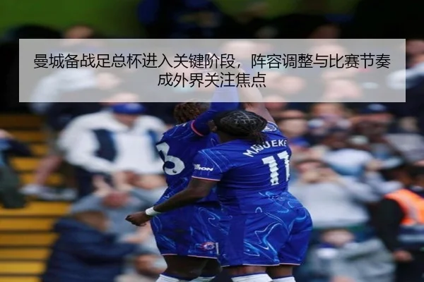 曼城备战足总杯进入关键阶段，阵容调整与比赛节奏成外界关注焦点