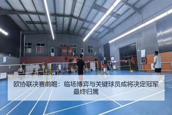 欧协联决赛前瞻：临场博弈与关键球员或将决定冠军最终归属（aiyouxi）